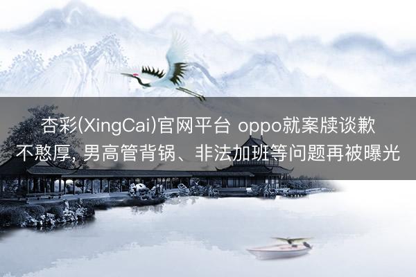 杏彩(XingCai)官网平台 oppo就案牍谈歉不憨厚， 男高管背锅、非法加班等问题再被曝光