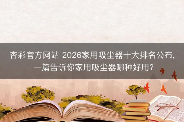 杏彩官方网站 2026家用吸尘器十大排名公布， 一篇告诉你家用吸尘器哪种好用?