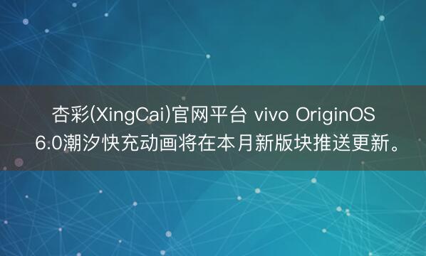 杏彩(XingCai)官网平台 vivo OriginOS 6.0潮汐快充动画将在本月新版块推送更新。