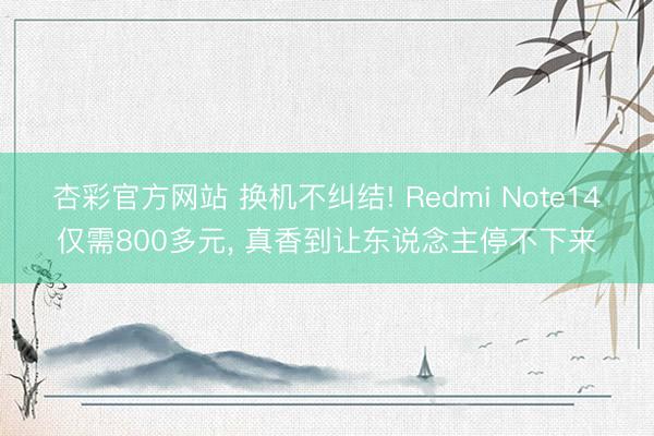 杏彩官方网站 换机不纠结! Redmi Note14仅需800多元， 真香到让东说念主停不下来