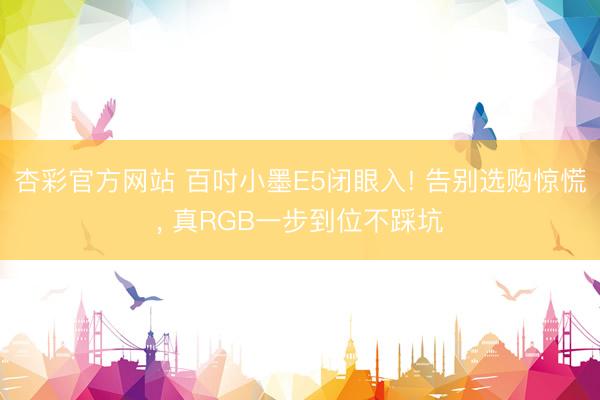 杏彩官方网站 百吋小墨E5闭眼入! 告别选购惊慌， 真RGB一步到位不踩坑