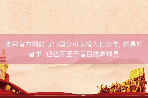 杏彩官方网站 u17国少可以投入世少赛， 这是好音书， 但也不至于盲目拔高球员