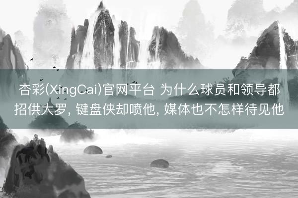 杏彩(XingCai)官网平台 为什么球员和领导都招供大罗， 键盘侠却喷他， 媒体也不怎样待见他
