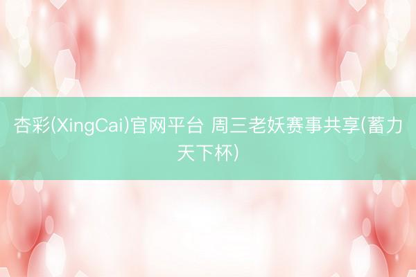 杏彩(XingCai)官网平台 周三老妖赛事共享(蓄力天下杯)