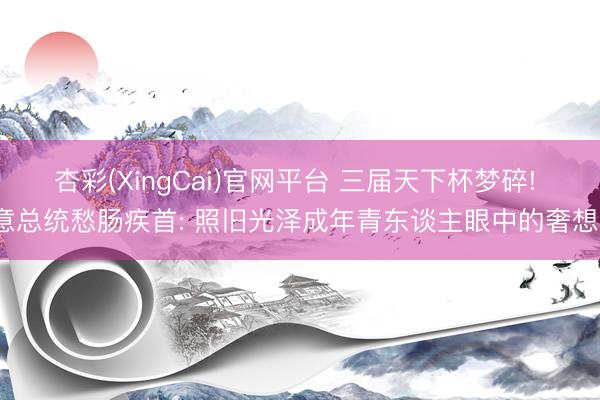 杏彩(XingCai)官网平台 三届天下杯梦碎! 意总统愁肠疾首: 照旧光泽成年青东谈主眼中的奢想?