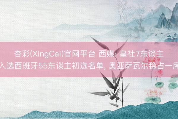 杏彩(XingCai)官网平台 西媒: 皇社7东谈主入选西班牙55东谈主初选名单， 奥亚萨瓦尔稳占一席