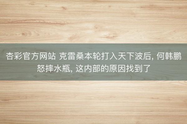 杏彩官方网站 克雷桑本轮打入天下波后， 何韩鹏怒摔水瓶， 这内部的原因找到了