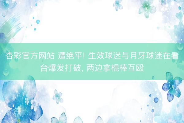 杏彩官方网站 遭绝平! 生效球迷与月牙球迷在看台爆发打破， 两边拿棍棒互殴