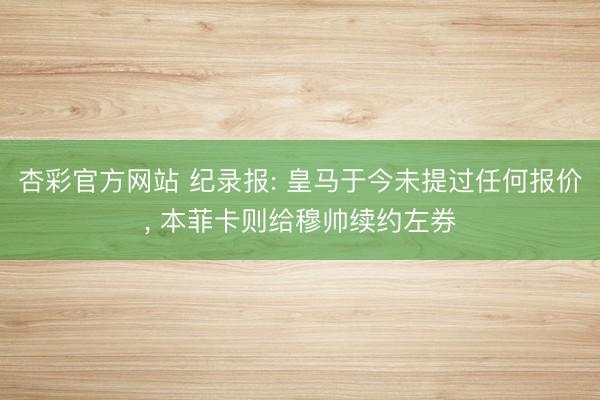 杏彩官方网站 纪录报: 皇马于今未提过任何报价， 本菲卡则给穆帅续约左券