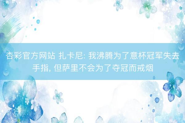 杏彩官方网站 扎卡尼: 我沸腾为了意杯冠军失去手指， 但萨里不会为了夺冠而戒烟