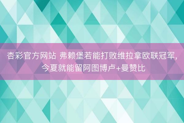 杏彩官方网站 弗赖堡若能打败维拉拿欧联冠军, 今夏就能留阿图博卢+曼赞比