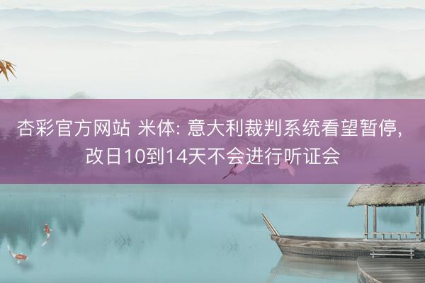 杏彩官方网站 米体: 意大利裁判系统看望暂停， 改日10到14天不会进行听证会