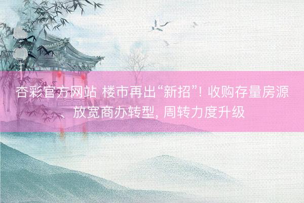 杏彩官方网站 楼市再出“新招”! 收购存量房源、放宽商办转型， 周转力度升级