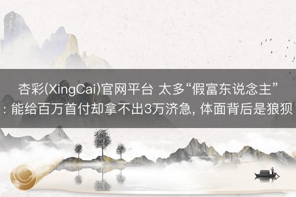 杏彩(XingCai)官网平台 太多“假富东说念主”: 能给百万首付却拿不出3万济急， 体面背后是狼狈