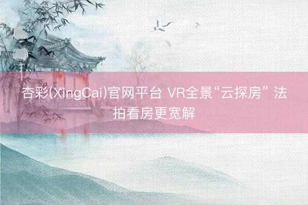 杏彩(XingCai)官网平台 VR全景“云探房” 法拍看房更宽解