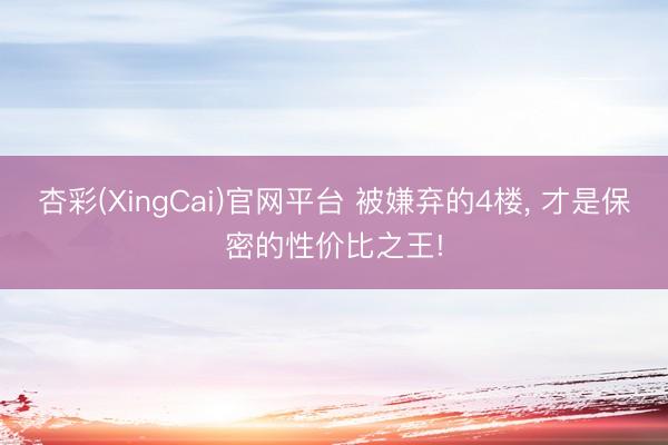 杏彩(XingCai)官网平台 被嫌弃的4楼， 才是保密的性价比之王!