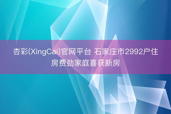杏彩(XingCai)官网平台 石家庄市2992户住房费劲家庭喜获新房