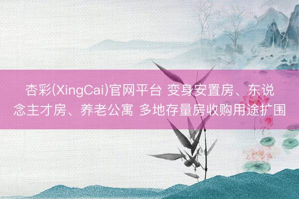 杏彩(XingCai)官网平台 变身安置房、东说念主才房、养老公寓 多地存量房收购用途扩围