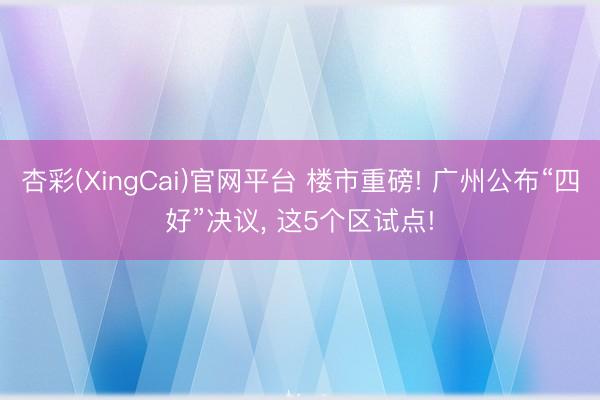 杏彩(XingCai)官网平台 楼市重磅! 广州公布“四好”决议， 这5个区试点!
