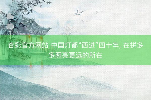 杏彩官方网站 中国灯都“西进”四十年， 在拼多多照亮更远的所在