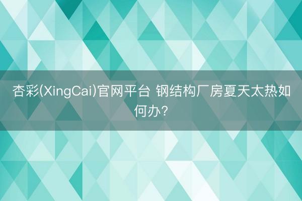 杏彩(XingCai)官网平台 钢结构厂房夏天太热如何办?