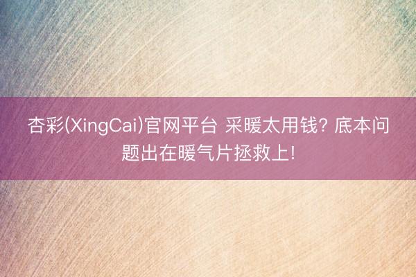 杏彩(XingCai)官网平台 采暖太用钱? 底本问题出在暖气片拯救上!