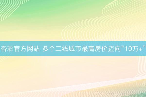 杏彩官方网站 多个二线城市最高房价迈向“10万+”