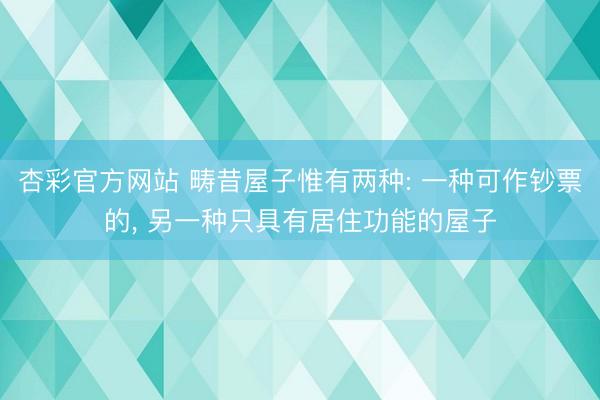 杏彩官方网站 畴昔屋子惟有两种: 一种可作钞票的， 另一种只具有居住功能的屋子