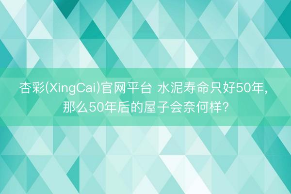 杏彩(XingCai)官网平台 水泥寿命只好50年， 那么50年后的屋子会奈何样?