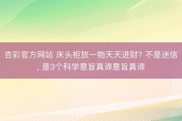 杏彩官方网站 床头柜放一物天天进财? 不是迷信， 是3个科学意旨真谛意旨真谛