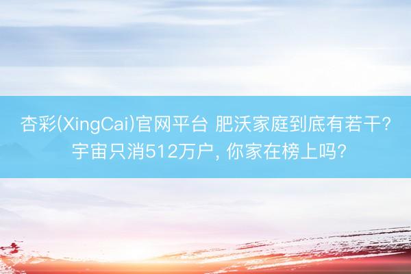 杏彩(XingCai)官网平台 肥沃家庭到底有若干? 宇宙只消512万户， 你家在榜上吗?