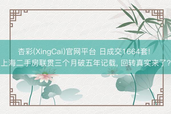 杏彩(XingCai)官网平台 日成交1664套! 上海二手房联贯三个月破五年记载， 回转真实来了?