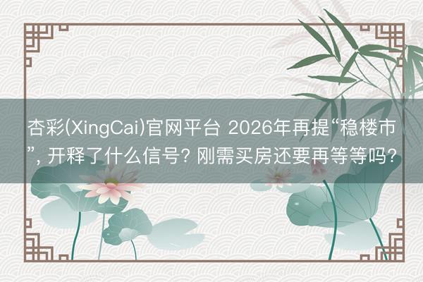 杏彩(XingCai)官网平台 2026年再提“稳楼市”， 开释了什么信号? 刚需买房还要再等等吗?