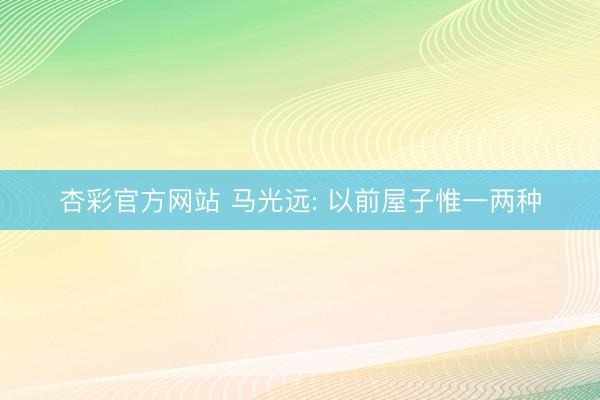 杏彩官方网站 马光远: 以前屋子惟一两种