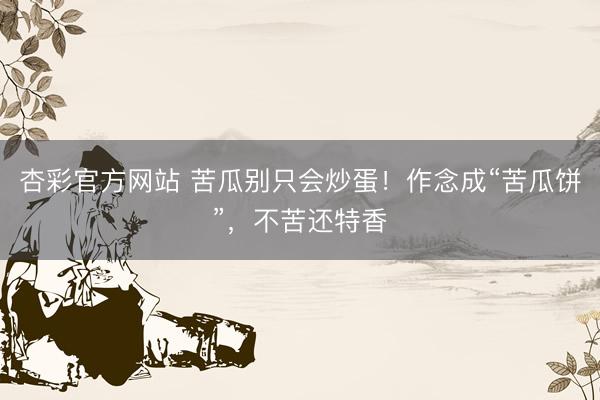 杏彩官方网站 苦瓜别只会炒蛋！作念成“苦瓜饼”，不苦还特香