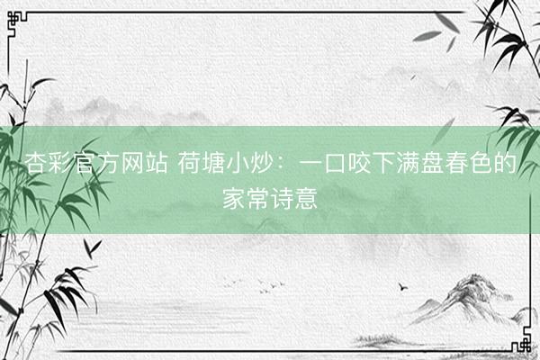 杏彩官方网站 荷塘小炒：一口咬下满盘春色的家常诗意