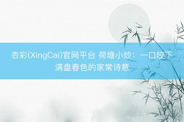 杏彩(XingCai)官网平台 荷塘小炒：一口咬下满盘春色的家常诗意