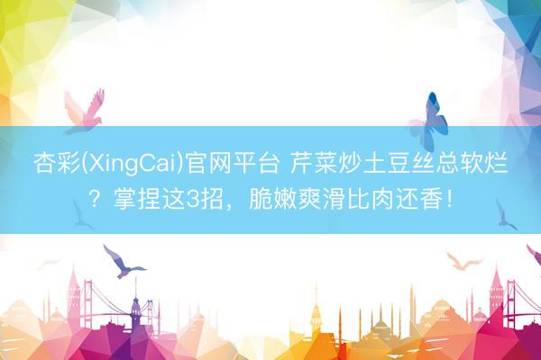 杏彩(XingCai)官网平台 芹菜炒土豆丝总软烂？掌捏这3招，脆嫩爽滑比肉还香！