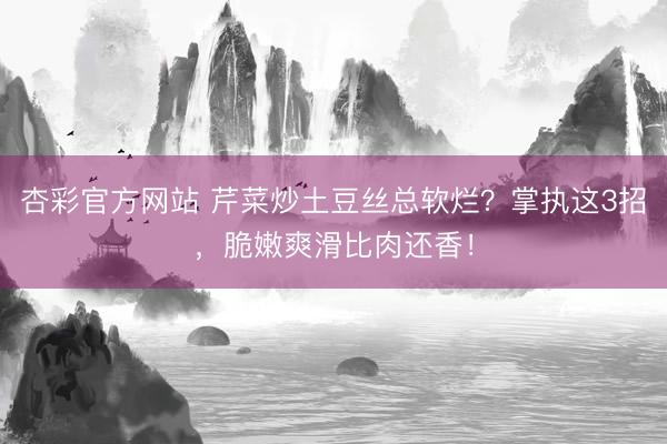 杏彩官方网站 芹菜炒土豆丝总软烂？掌执这3招，脆嫩爽滑比肉还香！