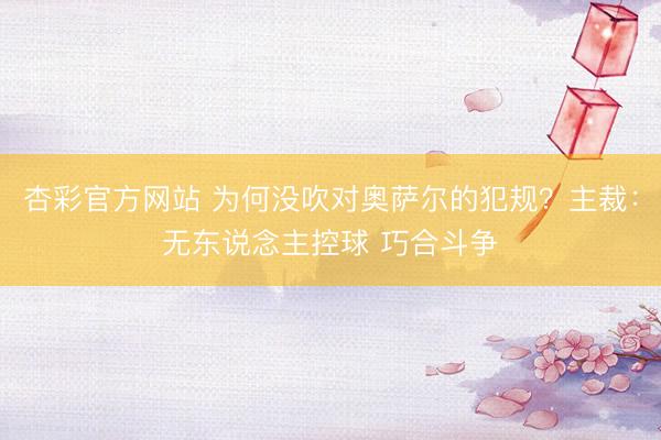 杏彩官方网站 为何没吹对奥萨尔的犯规？主裁：无东说念主控球 巧合斗争