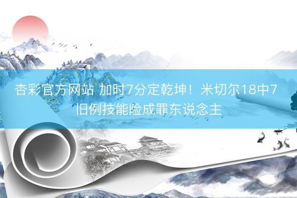杏彩官方网站 加时7分定乾坤!米切尔18中7 旧例技能险成罪东说念主