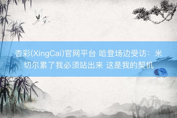 杏彩(XingCai)官网平台 哈登场边受访：米切尔累了我必须站出来 这是我的契机