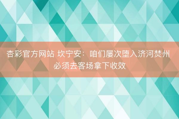 杏彩官方网站 坎宁安：咱们屡次堕入济河焚州 必须去客场拿下收效
