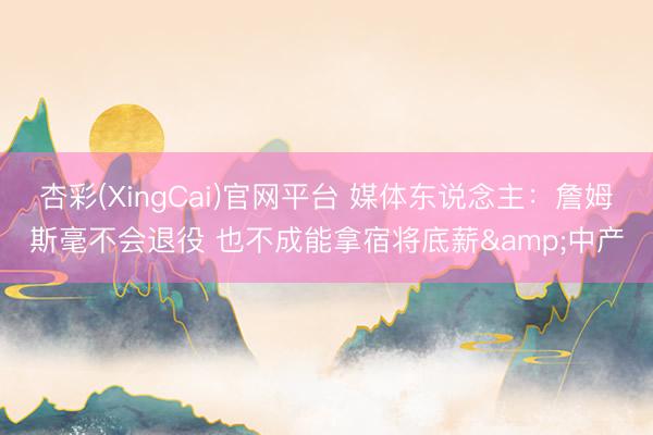 杏彩(XingCai)官网平台 媒体东说念主：詹姆斯毫不会退役 也不成能拿宿将底薪&中产