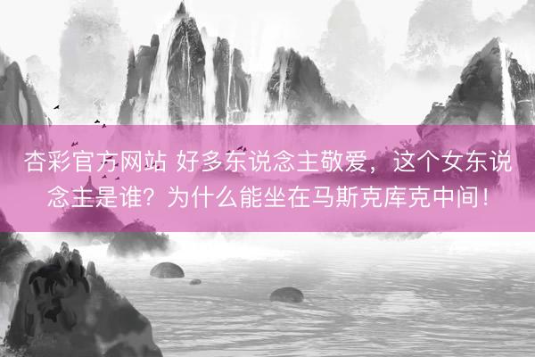杏彩官方网站 好多东说念主敬爱，这个女东说念主是谁？为什么能坐在马斯克库克中间！