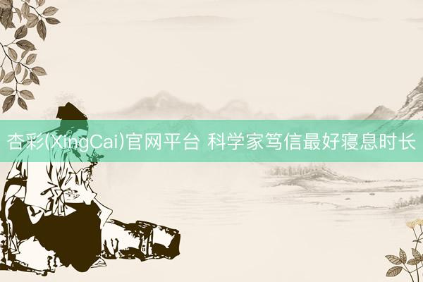 杏彩(XingCai)官网平台 科学家笃信最好寝息时长
