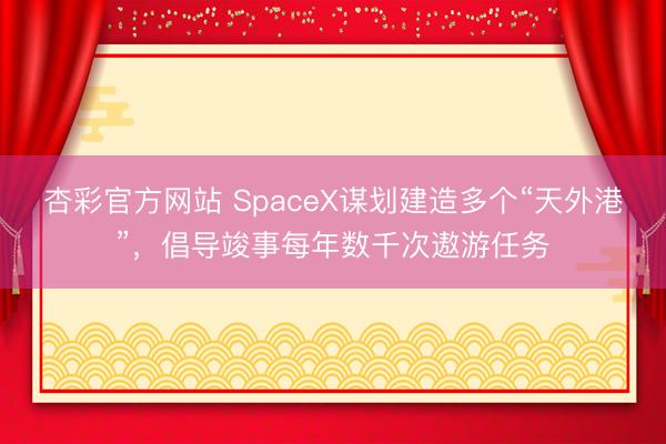 杏彩官方网站 SpaceX谋划建造多个“天外港”，倡导竣事每年数千次遨游任务