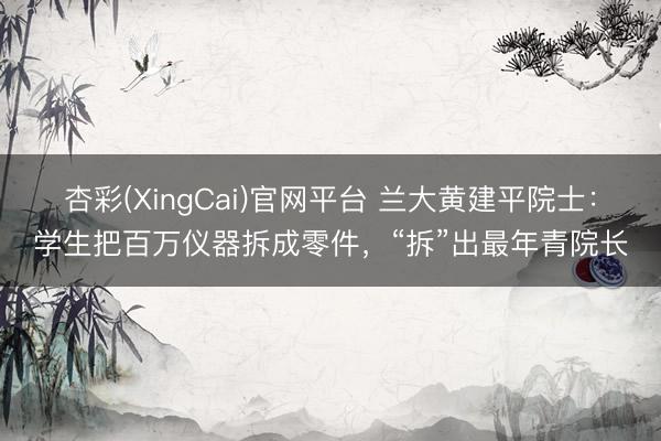 杏彩(XingCai)官网平台 兰大黄建平院士:学生把百万仪器拆成零件,“拆”出最年青院长