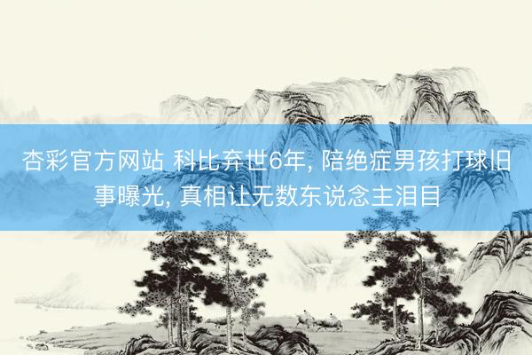 杏彩官方网站 科比弃世6年， 陪绝症男孩打球旧事曝光， 真相让无数东说念主泪目
