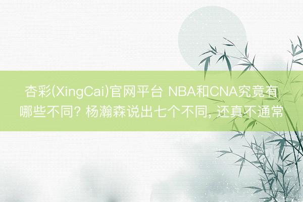 杏彩(XingCai)官网平台 NBA和CNA究竟有哪些不同? 杨瀚森说出七个不同， 还真不通常